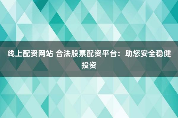 线上配资网站 合法股票配资平台:助您安全稳健投资