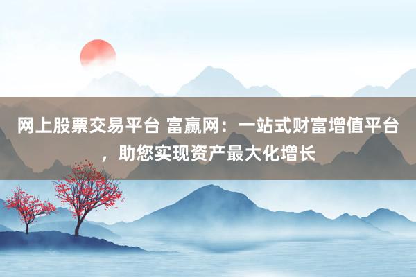 网上股票交易平台 富赢网:一站式财富增值平台,助您实现资产最大化增长