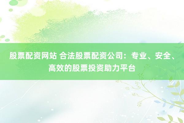 股票配资网站 合法股票配资公司:专业、安全、高效的股票投资助力平台