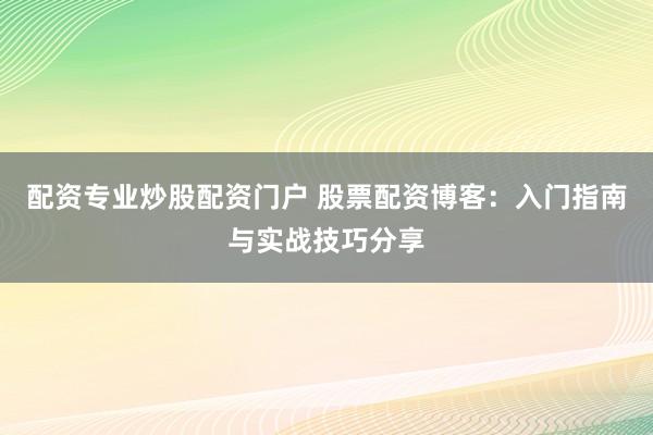 配资专业炒股配资门户 股票配资博客:入门指南与实战技巧分享