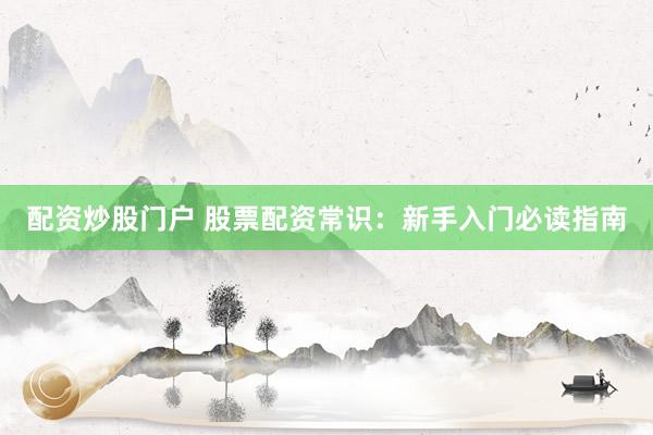配资炒股门户 股票配资常识:新手入门必读指南