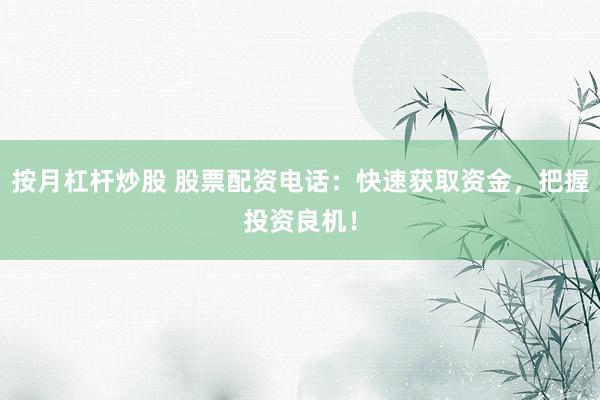 按月杠杆炒股 股票配资电话:快速获取资金,把握投资良机!