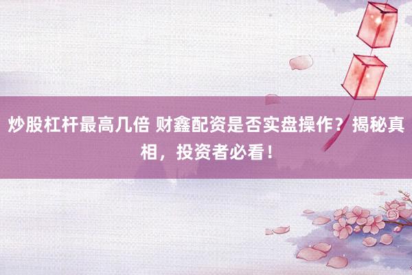 炒股杠杆最高几倍 财鑫配资是否实盘操作？揭秘真相，投资者必看！