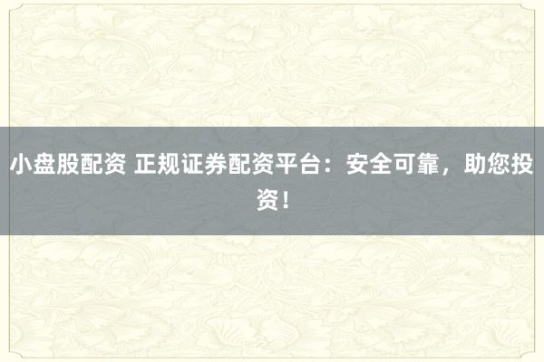 小盘股配资 正规证券配资平台：安全可靠，助您投资！