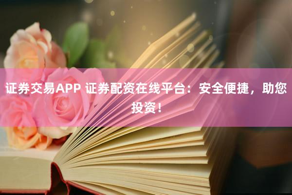 证券交易APP 证券配资在线平台：安全便捷，助您投资！