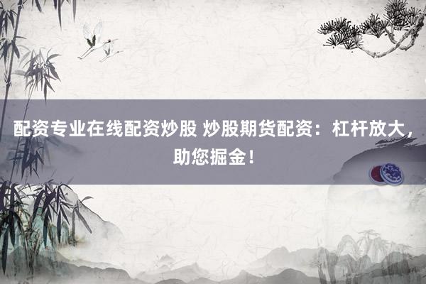 配资专业在线配资炒股 炒股期货配资：杠杆放大，助您掘金！