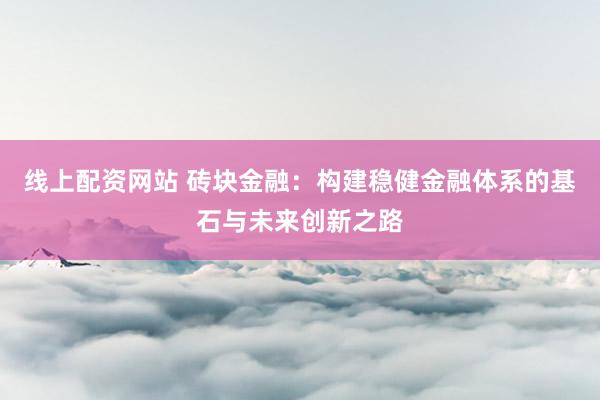 线上配资网站 砖块金融:构建稳健金融体系的基石与未来创新之路