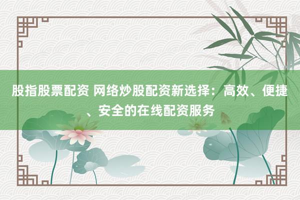 股指股票配资 网络炒股配资新选择：高效、便捷、安全的在线配资服务