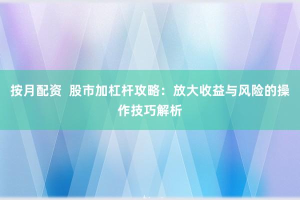 按月配资  股市加杠杆攻略：放大收益与风险的操作技巧解析