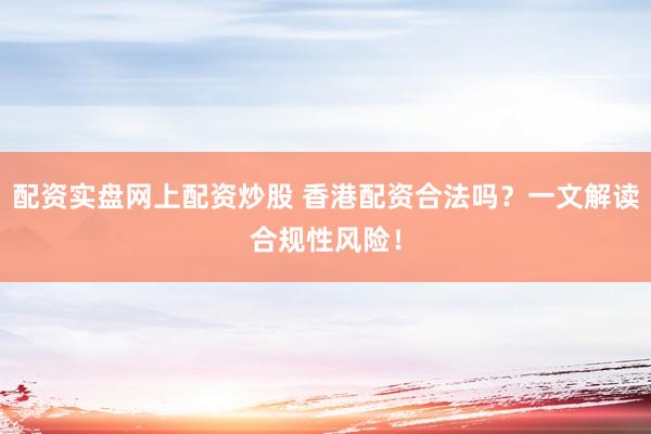 配资实盘网上配资炒股 香港配资合法吗？一文解读合规性风险！