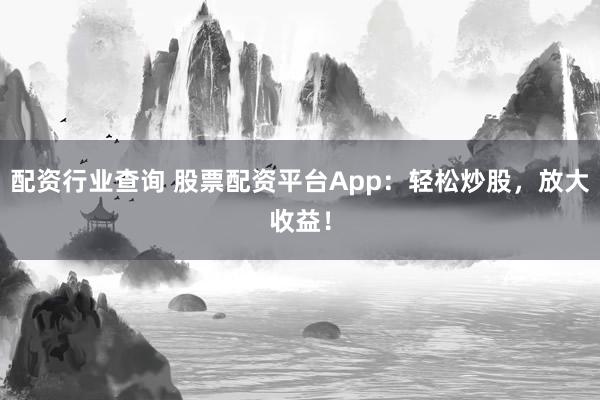 配资行业查询 股票配资平台App：轻松炒股，放大收益！