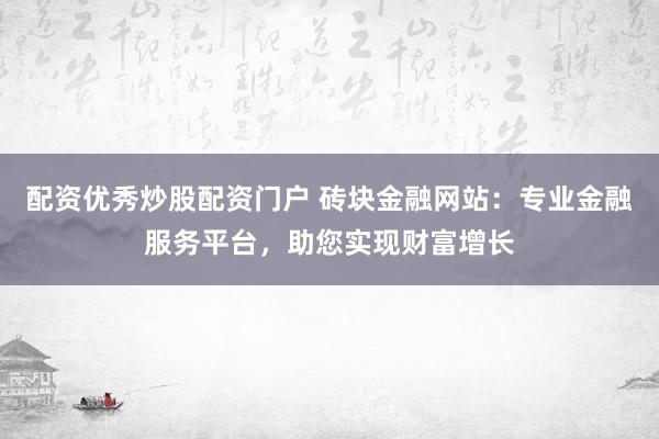 配资优秀炒股配资门户 砖块金融网站:专业金融服务平台,助您实现财富增长