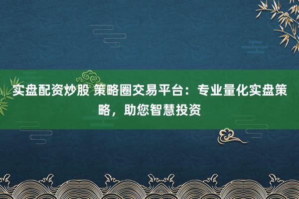 实盘配资炒股 策略圈交易平台:专业量化实盘策略,助您智慧投资