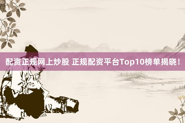 配资正规网上炒股 正规配资平台Top10榜单揭晓!