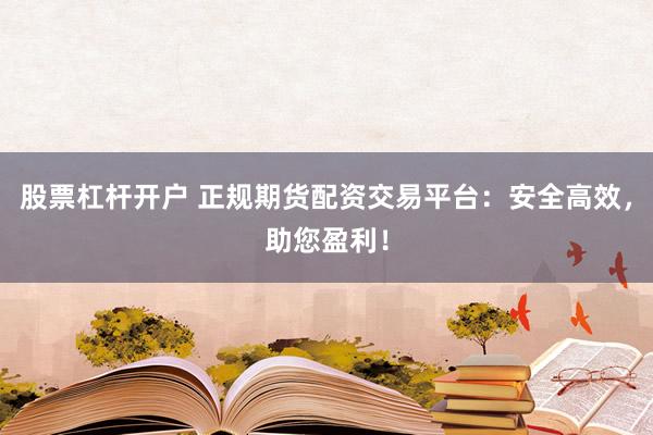股票杠杆开户 正规期货配资交易平台:安全高效,助您盈利!