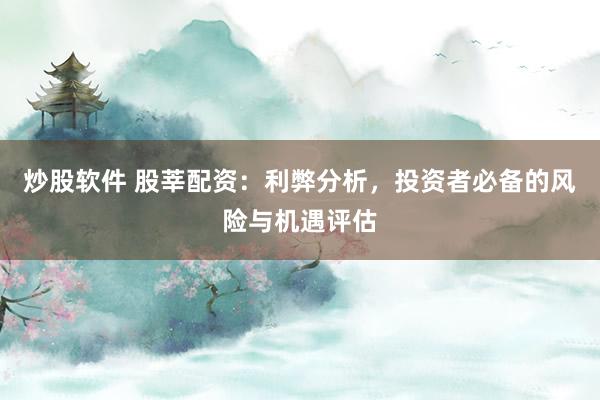 炒股软件 股莘配资：利弊分析，投资者必备的风险与机遇评估