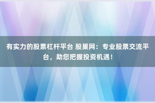 有实力的股票杠杆平台 股巢网：专业股票交流平台，助您把握投资机遇！