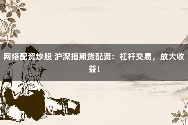 网络配资炒股 沪深指期货配资:杠杆交易,放大收益!