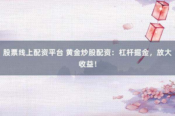 股票线上配资平台 黄金炒股配资：杠杆掘金，放大收益！