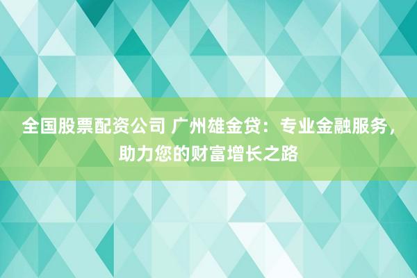全国股票配资公司 广州雄金贷：专业金融服务，助力您的财富增长之路
