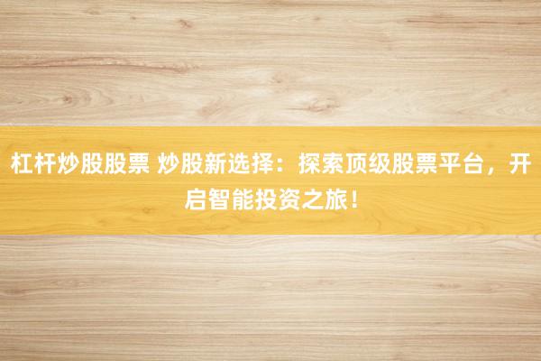 杠杆炒股股票 炒股新选择:探索顶级股票平台,开启智能投资之旅!