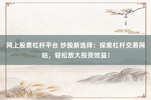 网上股票杠杆平台 炒股新选择:探索杠杆交易网站,轻松放大投资效益!