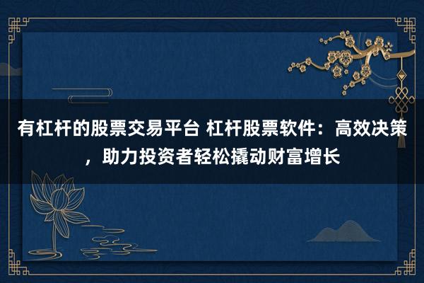 有杠杆的股票交易平台 杠杆股票软件:高效决策,助力投资者轻松撬动财富增长
