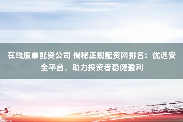 在线股票配资公司 揭秘正规配资网排名:优选安全平台,助力投资者稳健盈利