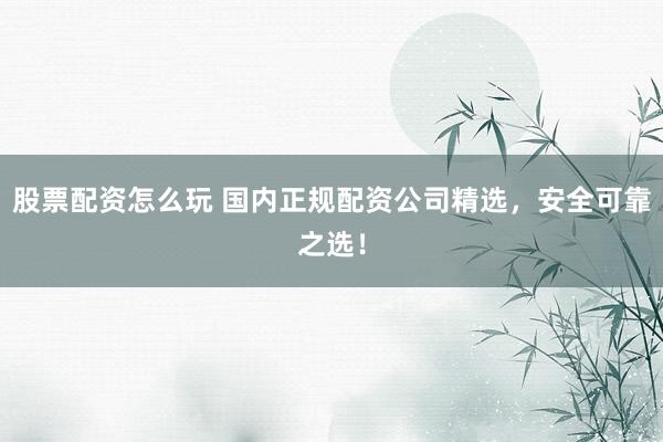 股票配资怎么玩 国内正规配资公司精选,安全可靠之选!