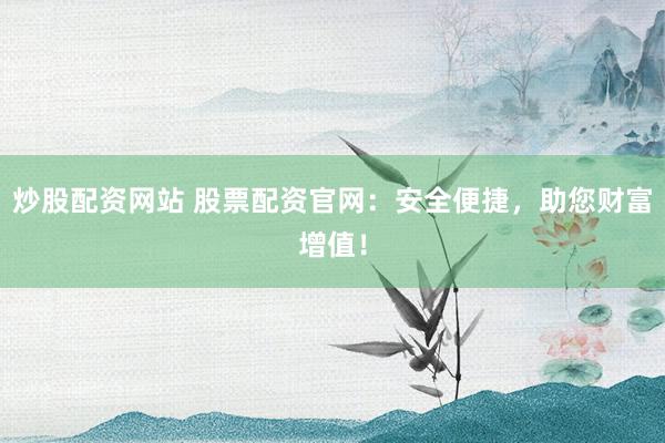 炒股配资网站 股票配资官网:安全便捷,助您财富增值!