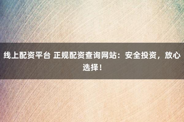 线上配资平台 正规配资查询网站:安全投资,放心选择!