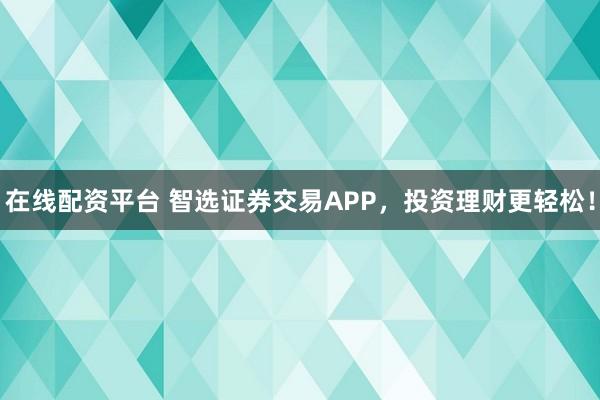 在线配资平台 智选证券交易APP，投资理财更轻松！