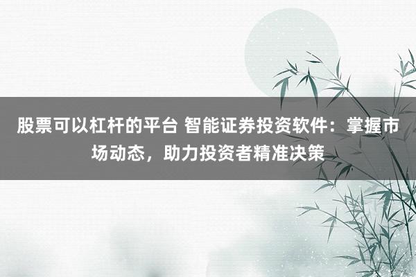 股票可以杠杆的平台 智能证券投资软件：掌握市场动态，助力投资者精准决策