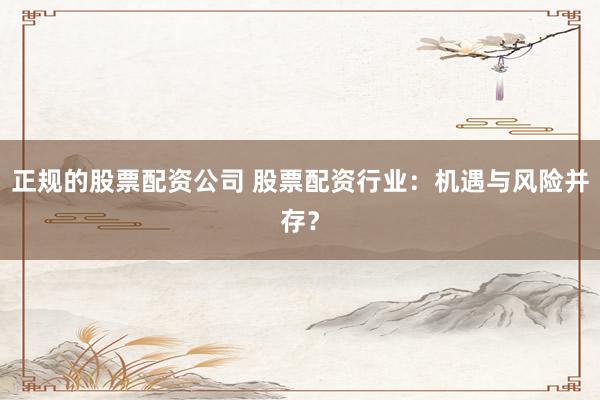 正规的股票配资公司 股票配资行业:机遇与风险并存?