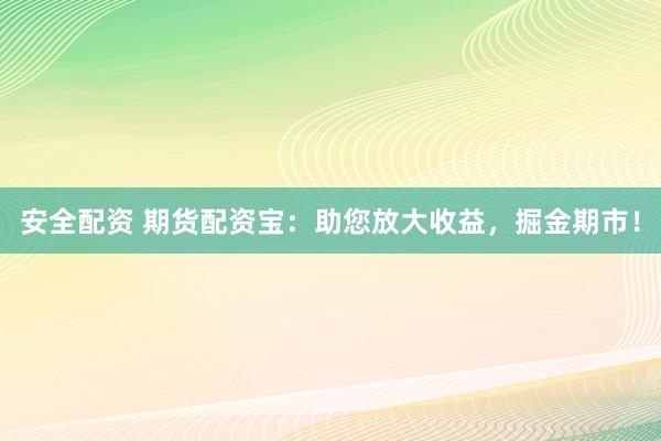 安全配资 期货配资宝:助您放大收益,掘金期市!