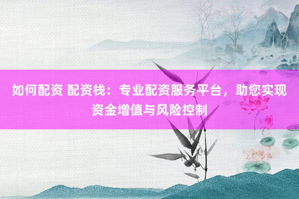 如何配资 配资栈:专业配资服务平台,助您实现资金增值与风险控制
