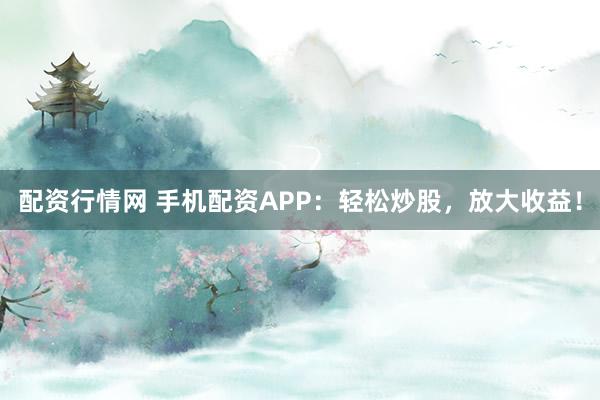 配资行情网 手机配资APP：轻松炒股，放大收益！