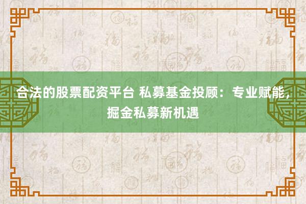 合法的股票配资平台 私募基金投顾:专业赋能,掘金私募新机遇