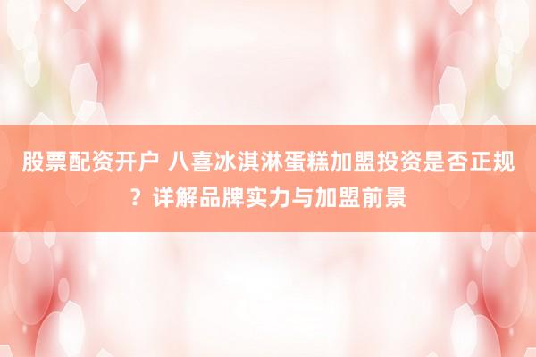 股票配资开户 八喜冰淇淋蛋糕加盟投资是否正规?详解品牌实力与加盟前景
