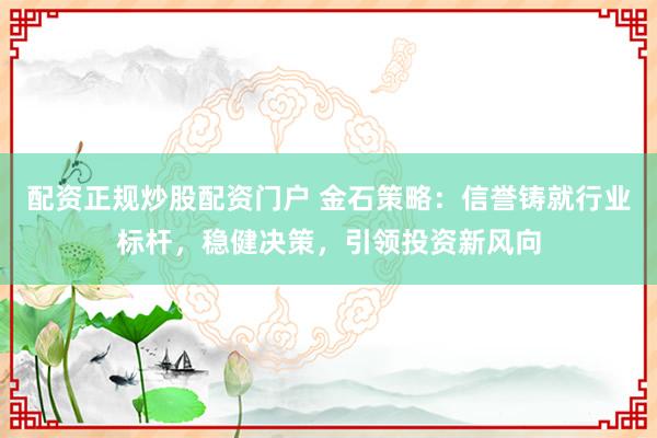 配资正规炒股配资门户 金石策略:信誉铸就行业标杆,稳健决策,引领投资新风向