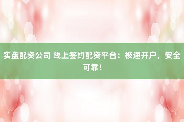 实盘配资公司 线上签约配资平台:极速开户,安全可靠!
