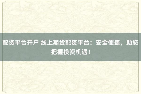 配资平台开户 线上期货配资平台：安全便捷，助您把握投资机遇！