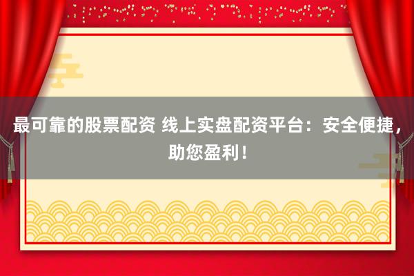 最可靠的股票配资 线上实盘配资平台：安全便捷，助您盈利！
