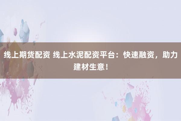 线上期货配资 线上水泥配资平台:快速融资,助力建材生意!