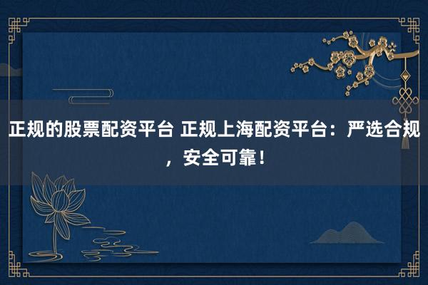 正规的股票配资平台 正规上海配资平台：严选合规，安全可靠！