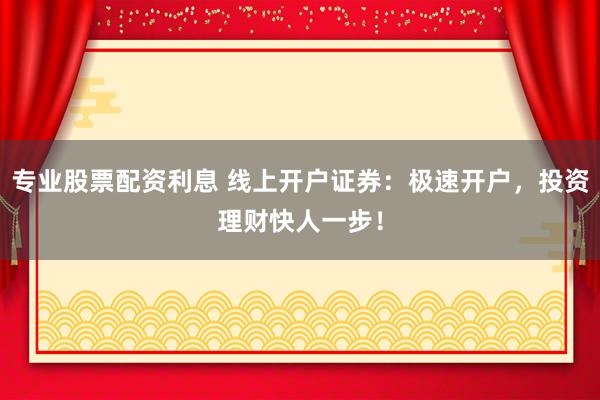 专业股票配资利息 线上开户证券:极速开户,投资理财快人一步!