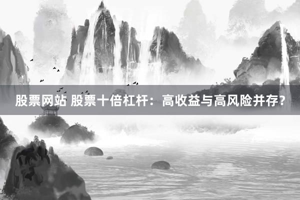 股票网站 股票十倍杠杆:高收益与高风险并存?