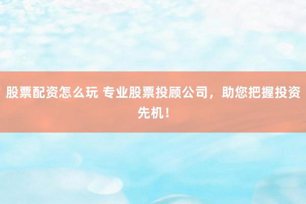 股票配资怎么玩 专业股票投顾公司，助您把握投资先机！