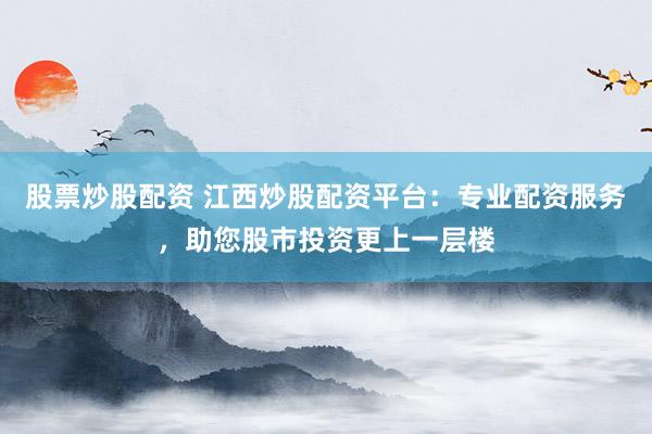 股票炒股配资 江西炒股配资平台:专业配资服务,助您股市投资更上一层楼