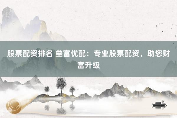 股票配资排名 垒富优配：专业股票配资，助您财富升级